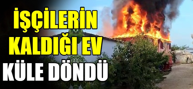 İşçilerin kaldığı ev küle döndü