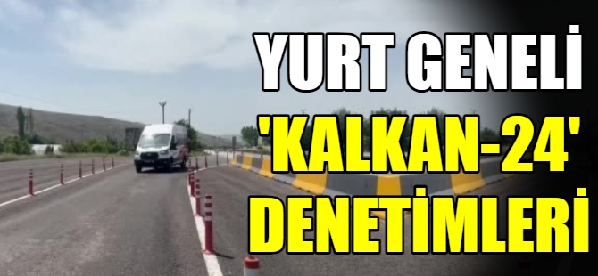 Yurt geneli “Kalkan-24” denetimleri