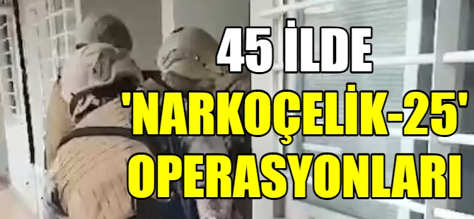 45 İlde 'Narkoçelik-25' operasyonu