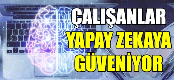 Çalışanlar yapay zekaya güveniyor