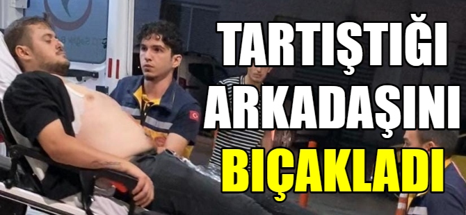 Tartıştığı arkadaşını bıçakladı