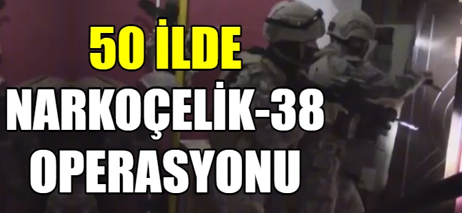 50 ilde “Narkoçelik-38” operasyonu