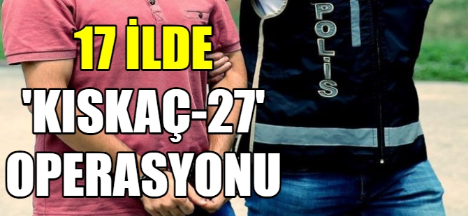 17 ilde “Kıskaç-27” operasyonu