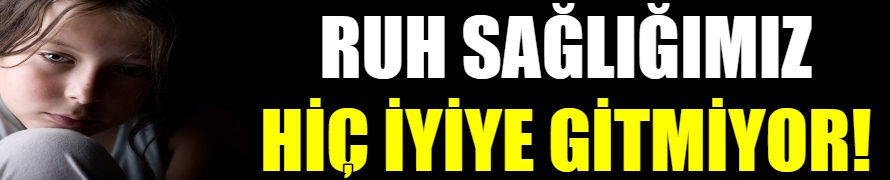 Ruh sağlığımız hiç iyi değil!