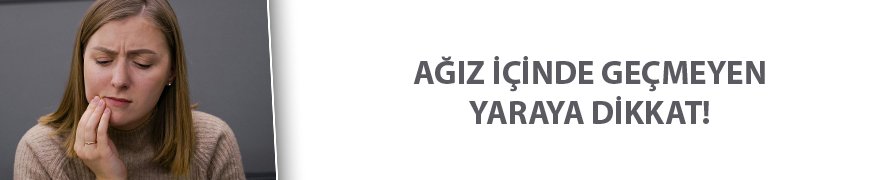 Ağız içinde geçmeyen yaraya dikkat!