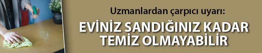 Uzmanlardan çarpıcı uyarı: “Eviniz sandığınız kadar temiz olmayabilir!”