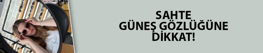 Sahte güneş gözlüğüne dikkat!