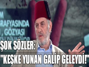 "Keşke Yunan galip gelseydi!"