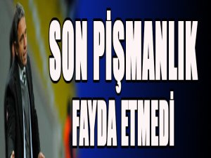 Son pişmanlık fayda etmedi