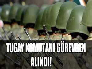 Tugay Komutanı görevden alındı