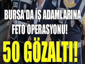 Bursa'da iş adamlarına operasyon! 50 gözaltı