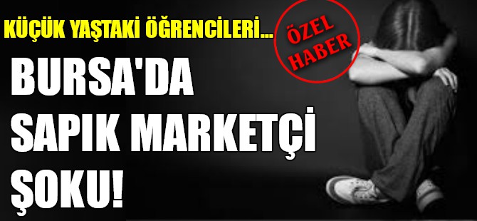 Bursa'da sapık marketçi şoku!