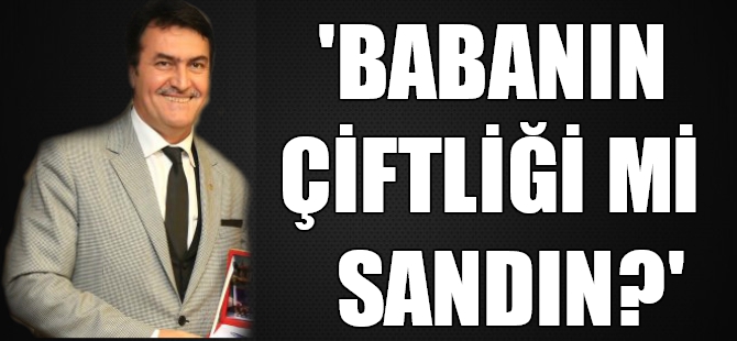 "Ey Dündar babanın çiftliği mi sandın!"