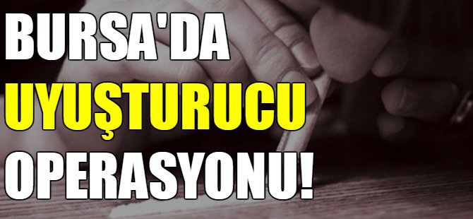 Bursa’da uyuşturucu operasyonu!