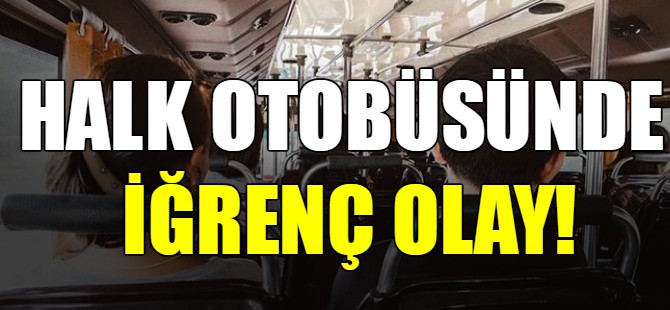 Halk otobüsünde iğrenç olay!