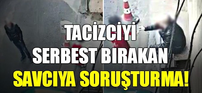 Tacizciyi serbest bırakan savcıya soruşturma!