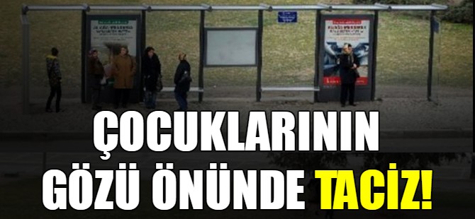 Çocuklarının gözü önünde taciz!