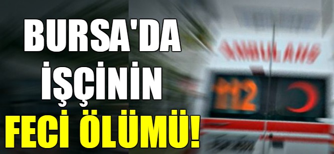 Bursa'da işçinin feci ölümü!