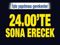 24.00'te sona erecek! İşte yapılması gerekenler