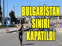 Bulgaristan sınırı kapatıldı